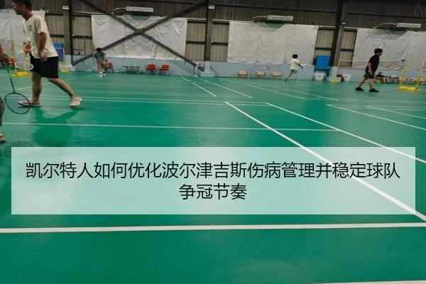 凯尔特人如何优化波尔津吉斯伤病管理并稳定球队争冠节奏