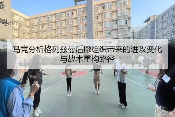 马竞分析格列兹曼后撤组织带来的进攻变化与战术重构路径