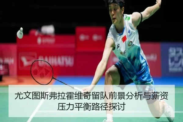 尤文图斯弗拉霍维奇留队前景分析与薪资压力平衡路径探讨