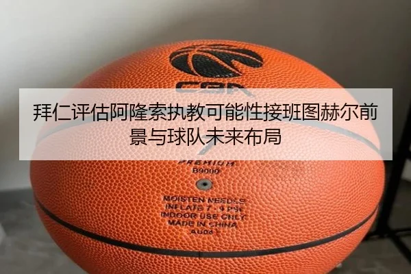 拜仁评估阿隆索执教可能性接班图赫尔前景与球队未来布局