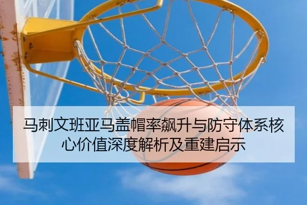 马刺文班亚马盖帽率飙升与防守体系核心价值深度解析及重建启示