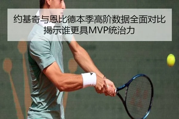 约基奇与恩比德本季高阶数据全面对比揭示谁更具MVP统治力