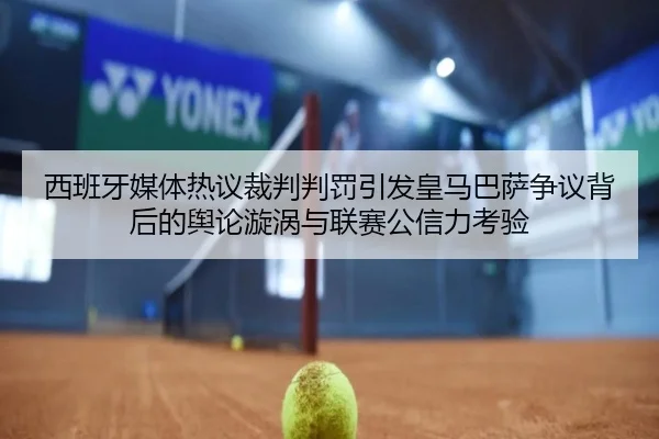 西班牙媒体热议裁判判罚引发皇马巴萨争议背后的舆论漩涡与联赛公信力考验