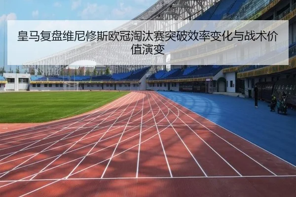 皇马复盘维尼修斯欧冠淘汰赛突破效率变化与战术价值演变