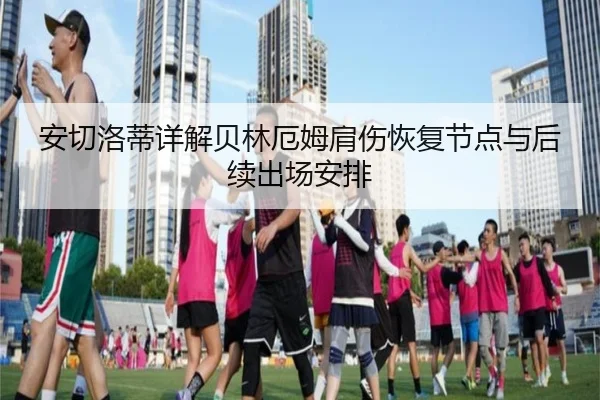 安切洛蒂详解贝林厄姆肩伤恢复节点与后续出场安排