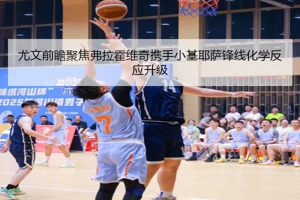 尤文前瞻聚焦弗拉霍维奇携手小基耶萨锋线化学反应升级