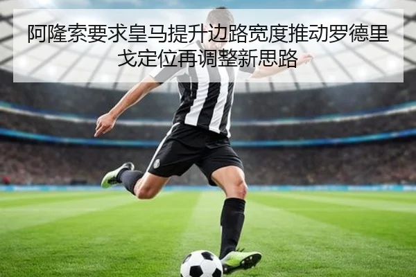 阿隆索要求皇马提升边路宽度推动罗德里戈定位再调整新思路