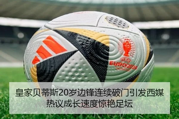 皇家贝蒂斯20岁边锋连续破门引发西媒热议成长速度惊艳足坛