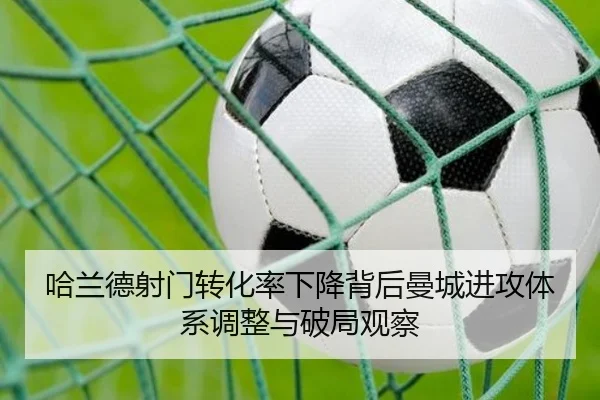 哈兰德射门转化率下降背后曼城进攻体系调整与破局观察